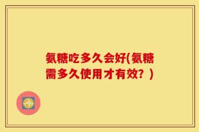 氨糖吃多久会好(氨糖需多久使用才有效？)