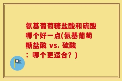 氨基葡萄糖盐酸和硫酸哪个好一点(氨基葡萄糖盐酸 vs. 硫酸：哪个更适合？)
