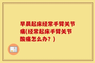 早晨起床经常手臂关节痛(经常起床手臂关节酸痛怎么办？)