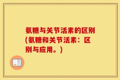 氨糖与关节活素的区别(氨糖和关节活素：区别与应用。)