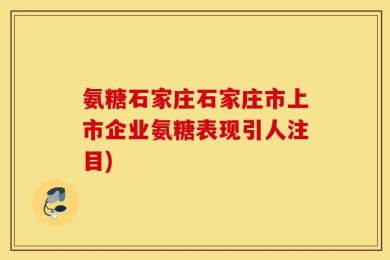 氨糖石家庄石家庄市上市企业氨糖表现引人注目)