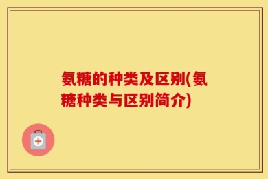 氨糖的种类及区别(氨糖种类与区别简介)