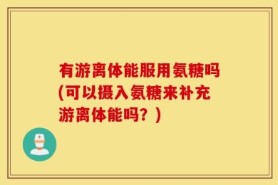 有游离体能服用氨糖吗(可以摄入氨糖来补充游离体能吗？)