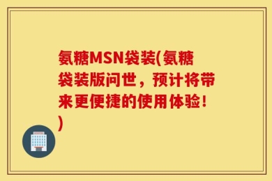 氨糖MSN袋装(氨糖袋装版问世，预计将带来更便捷的使用体验！)