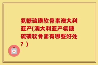 氨糖硫磺软骨素澳大利亚产(澳大利亚产氨糖硫磺软骨素有哪些好处？)