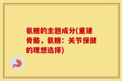 氨糖的主题成分(重建骨骼，氨糖：关节保健的理想选择)