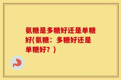 氨糖是多糖好还是单糖好(氨糖：多糖好还是单糖好？)