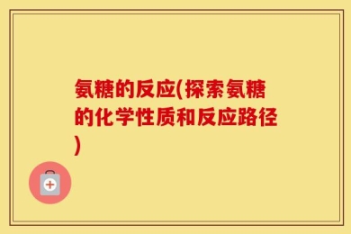 氨糖的反应(探索氨糖的化学性质和反应路径)