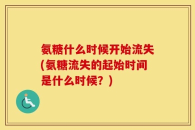 氨糖什么时候开始流失(氨糖流失的起始时间是什么时候？)