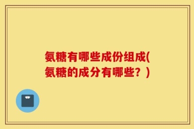 氨糖有哪些成份组成(氨糖的成分有哪些？)