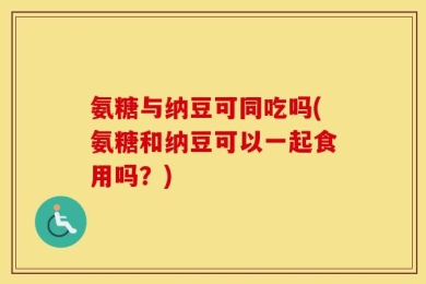 氨糖与纳豆可同吃吗(氨糖和纳豆可以一起食用吗？)