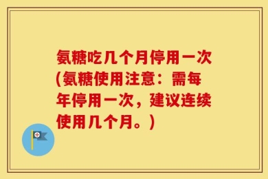 氨糖吃几个月停用一次(氨糖使用注意：需每年停用一次，建议连续使用几个月。)