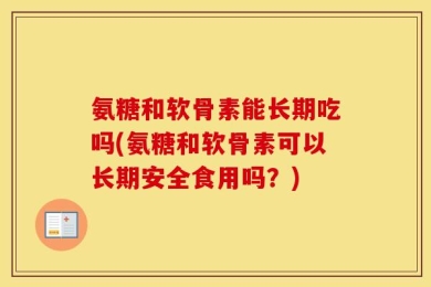 氨糖和软骨素能长期吃吗(氨糖和软骨素可以长期安全食用吗？)