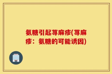 氨糖引起荨麻疹(荨麻疹：氨糖的可能诱因)