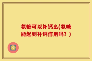 氨糖可以补钙么(氨糖能起到补钙作用吗？)