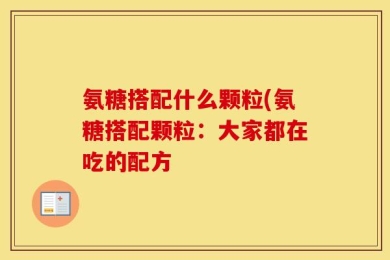 氨糖搭配什么颗粒(氨糖搭配颗粒：大家都在吃的配方