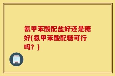 氨甲苯酸配盐好还是糖好(氨甲苯酸配糖可行吗？)