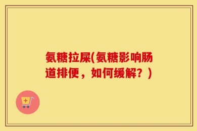 氨糖拉屎(氨糖影响肠道排便，如何缓解？)