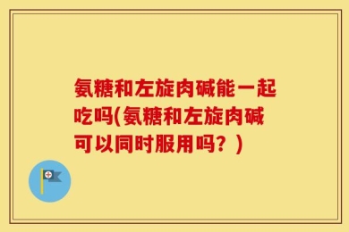 氨糖和左旋肉碱能一起吃吗(氨糖和左旋肉碱可以同时服用吗？)
