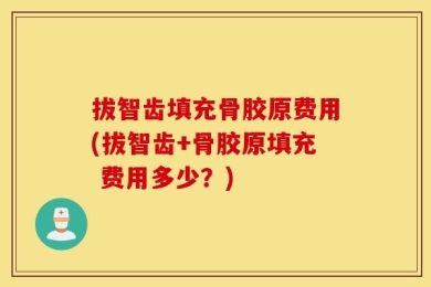 拔智齿填充骨胶原费用(拔智齿+骨胶原填充 费用多少？)