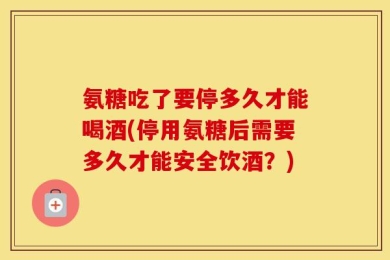 氨糖吃了要停多久才能喝酒(停用氨糖后需要多久才能安全饮酒？)