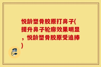 悦龄塑骨胶原打鼻子(提升鼻子轮廓效果明显，悦龄塑骨胶原受追捧)