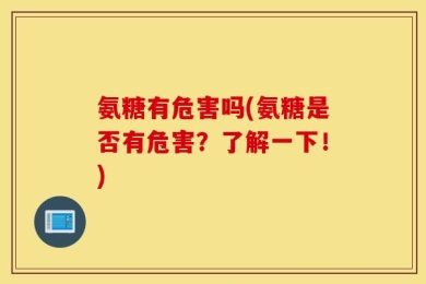 氨糖有危害吗(氨糖是否有危害？了解一下！)