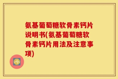 氨基葡萄糖软骨素钙片说明书(氨基葡萄糖软骨素钙片用法及注意事项)