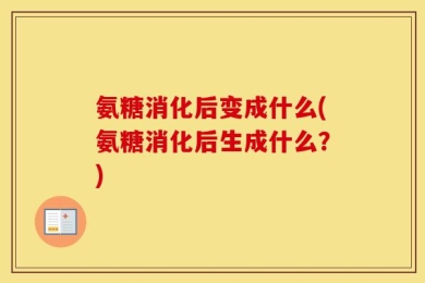 氨糖消化后变成什么(氨糖消化后生成什么？)