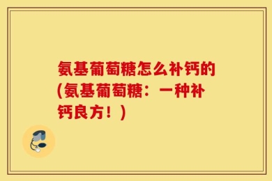 氨基葡萄糖怎么补钙的(氨基葡萄糖：一种补钙良方！)