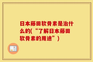 日本藤田软骨素是治什么的(“了解日本藤田软骨素的用途”)