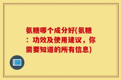 氨糖哪个成分好(氨糖：功效及使用建议，你需要知道的所有信息)