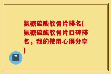 氨糖硫酸软骨片排名(氨糖硫酸软骨片口碑排名，我的使用心得分享)