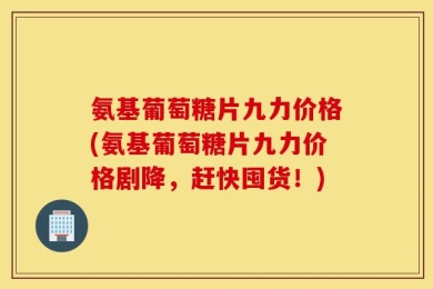 氨基葡萄糖片九力价格(氨基葡萄糖片九力价格剧降，赶快囤货！)