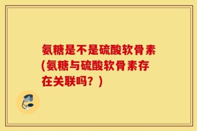 氨糖是不是硫酸软骨素(氨糖与硫酸软骨素存在关联吗？)