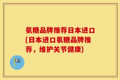 氨糖品牌推荐日本进口(日本进口氨糖品牌推荐，维护关节健康)