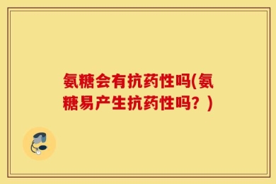 氨糖会有抗药性吗(氨糖易产生抗药性吗？)