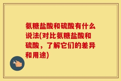 氨糖盐酸和硫酸有什么说法(对比氨糖盐酸和硫酸，了解它们的差异和用途)