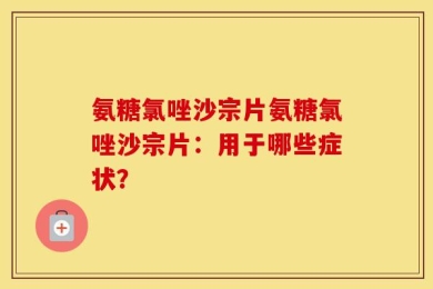 氨糖氯唑沙宗片氨糖氯唑沙宗片：用于哪些症状？