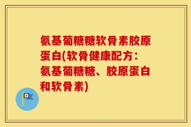 氨基葡糖糖软骨素胶原蛋白(软骨健康配方：氨基葡糖糖、胶原蛋白和软骨素)