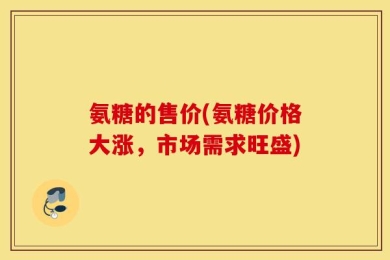 氨糖的售价(氨糖价格大涨，市场需求旺盛)