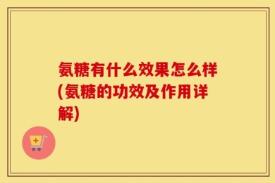 氨糖有什么效果怎么样(氨糖的功效及作用详解)