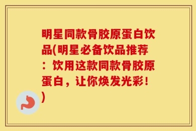 明星同款骨胶原蛋白饮品(明星必备饮品推荐：饮用这款同款骨胶原蛋白，让你焕发光彩！)