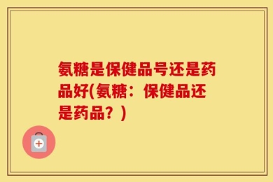 氨糖是保健品号还是药品好(氨糖：保健品还是药品？)