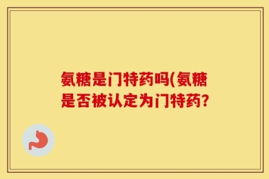 氨糖是门特药吗(氨糖是否被认定为门特药？