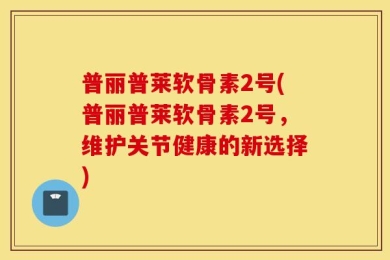 普丽普莱软骨素2号(普丽普莱软骨素2号，维护关节健康的新选择)