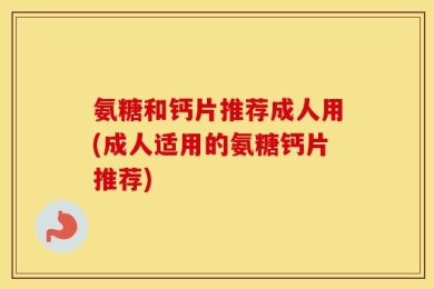 氨糖和钙片推荐成人用(成人适用的氨糖钙片推荐)