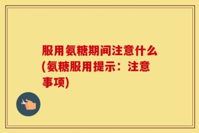 服用氨糖期间注意什么(氨糖服用提示：注意事项)