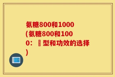 氨糖800和1000(氨糖800和1000：剤型和功效的选择)