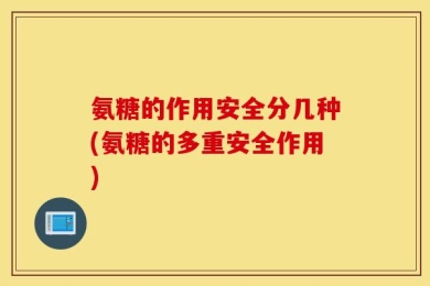 氨糖的作用安全分几种(氨糖的多重安全作用)